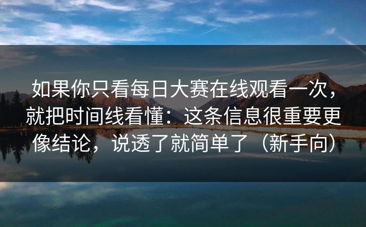 如果你只看每日大赛在线观看一次，就把时间线看懂：这条信息很重要更像结论，说透了就简单了（新手向）