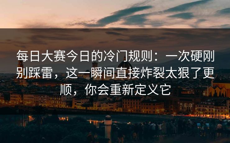 每日大赛今日的冷门规则：一次硬刚别踩雷，这一瞬间直接炸裂太狠了更顺，你会重新定义它