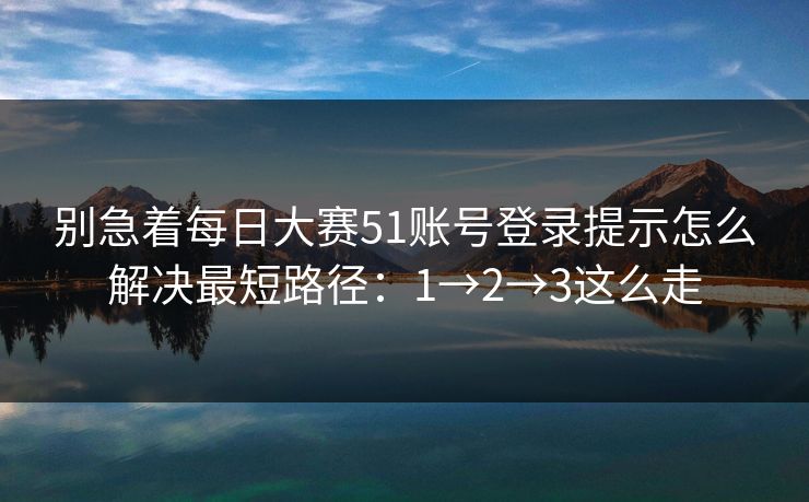 别急着每日大赛51账号登录提示怎么解决最短路径：1→2→3这么走