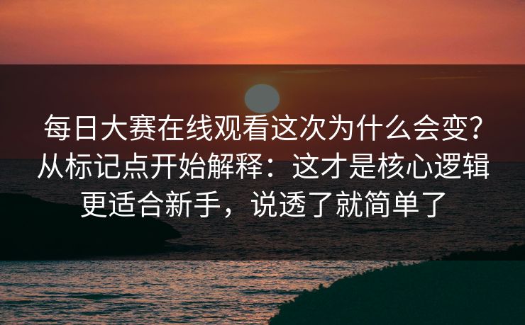 每日大赛在线观看这次为什么会变？从标记点开始解释：这才是核心逻辑更适合新手，说透了就简单了