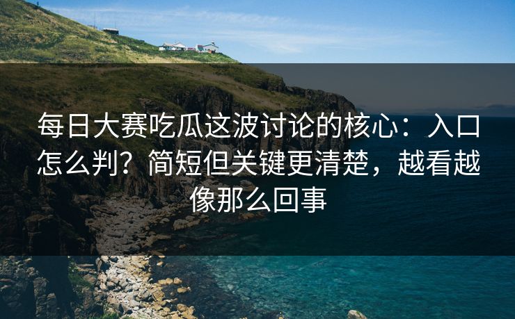 每日大赛吃瓜这波讨论的核心：入口怎么判？简短但关键更清楚，越看越像那么回事