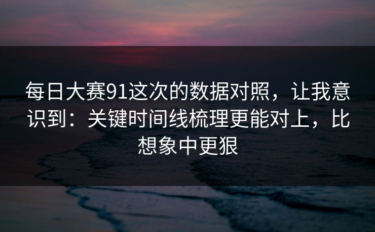 每日大赛91这次的数据对照，让我意识到：关键时间线梳理更能对上，比想象中更狠