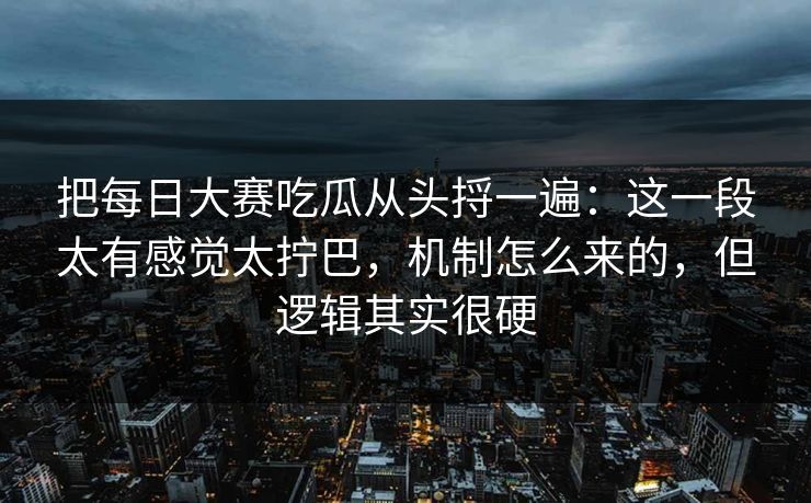 把每日大赛吃瓜从头捋一遍：这一段太有感觉太拧巴，机制怎么来的，但逻辑其实很硬