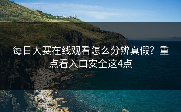 每日大赛在线观看怎么分辨真假？重点看入口安全这4点