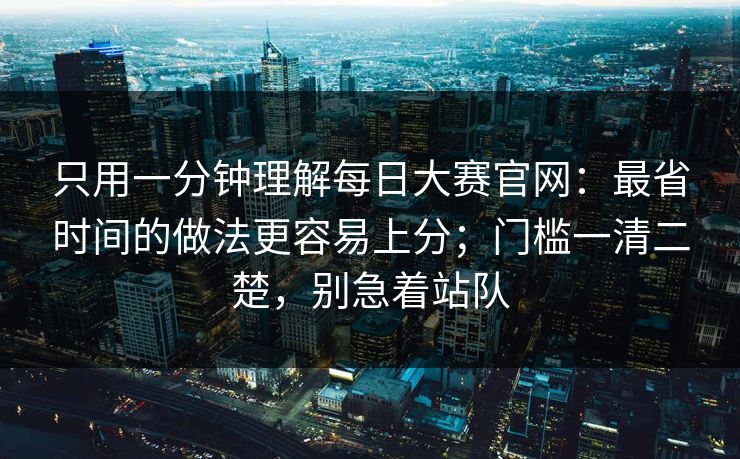 只用一分钟理解每日大赛官网：最省时间的做法更容易上分；门槛一清二楚，别急着站队
