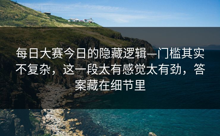 每日大赛今日的隐藏逻辑—门槛其实不复杂，这一段太有感觉太有劲，答案藏在细节里