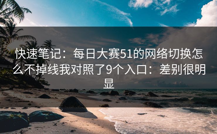 快速笔记：每日大赛51的网络切换怎么不掉线我对照了9个入口：差别很明显