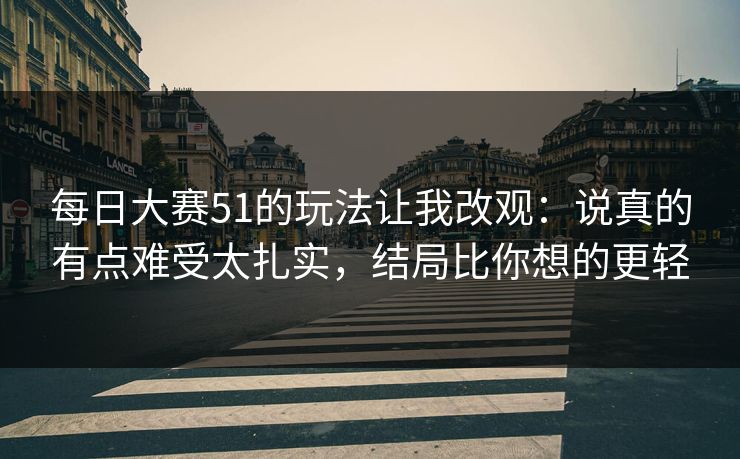 每日大赛51的玩法让我改观：说真的有点难受太扎实，结局比你想的更轻