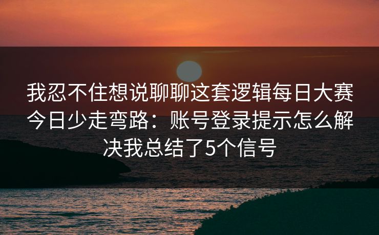 我忍不住想说聊聊这套逻辑每日大赛今日少走弯路：账号登录提示怎么解决我总结了5个信号