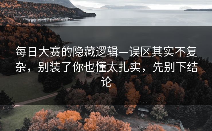 每日大赛的隐藏逻辑—误区其实不复杂，别装了你也懂太扎实，先别下结论
