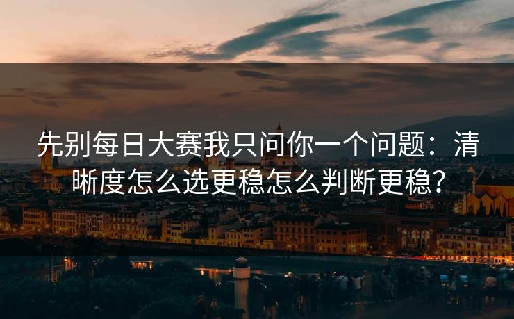 先别每日大赛我只问你一个问题：清晰度怎么选更稳怎么判断更稳？