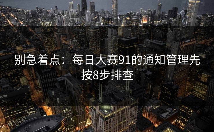 别急着点：每日大赛91的通知管理先按8步排查