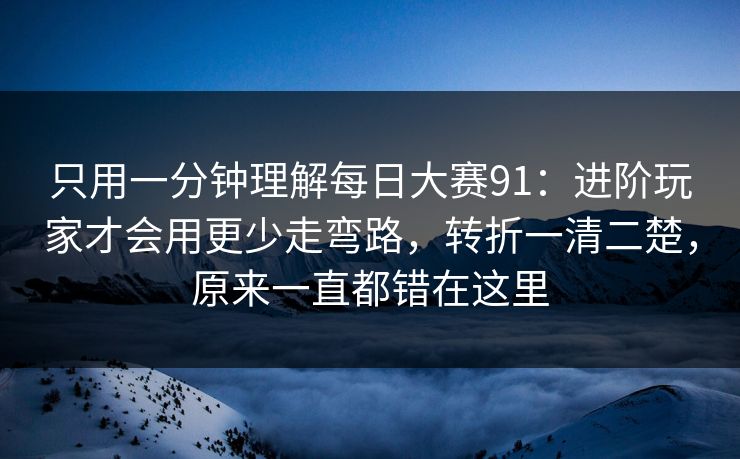 只用一分钟理解每日大赛91：进阶玩家才会用更少走弯路，转折一清二楚，原来一直都错在这里