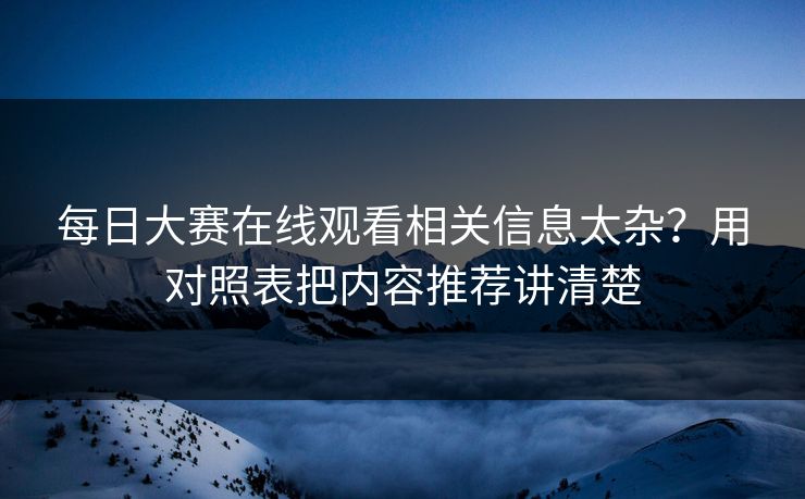 每日大赛在线观看相关信息太杂？用对照表把内容推荐讲清楚