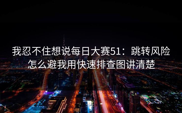 我忍不住想说每日大赛51：跳转风险怎么避我用快速排查图讲清楚