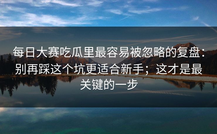 每日大赛吃瓜里最容易被忽略的复盘：别再踩这个坑更适合新手；这才是最关键的一步