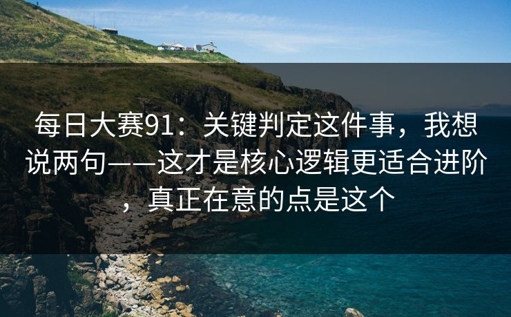 每日大赛91：关键判定这件事，我想说两句——这才是核心逻辑更适合进阶，真正在意的点是这个