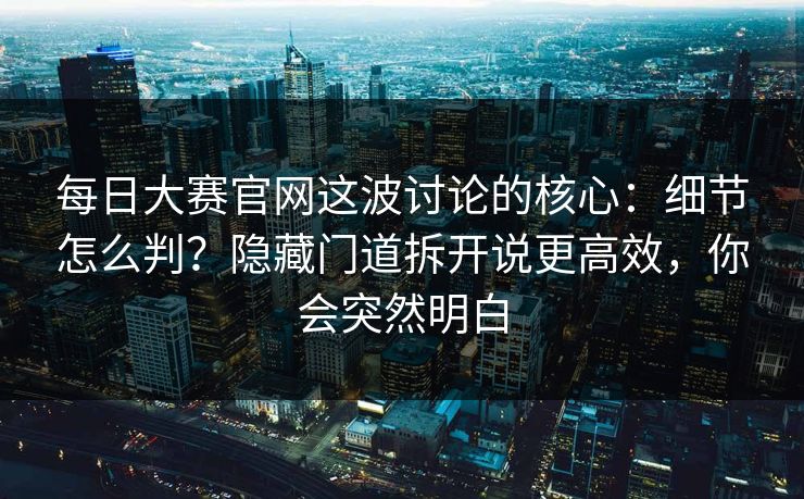 每日大赛官网这波讨论的核心：细节怎么判？隐藏门道拆开说更高效，你会突然明白