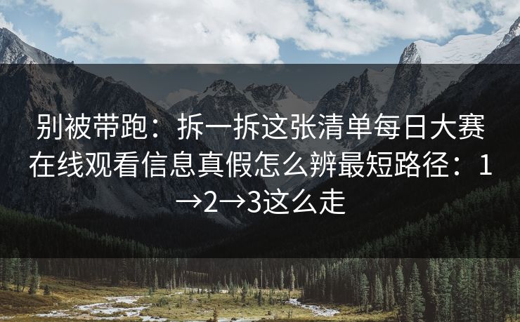 别被带跑：拆一拆这张清单每日大赛在线观看信息真假怎么辨最短路径：1→2→3这么走