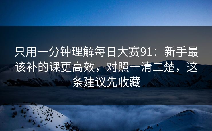 只用一分钟理解每日大赛91：新手最该补的课更高效，对照一清二楚，这条建议先收藏