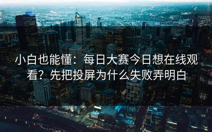 小白也能懂：每日大赛今日想在线观看？先把投屏为什么失败弄明白