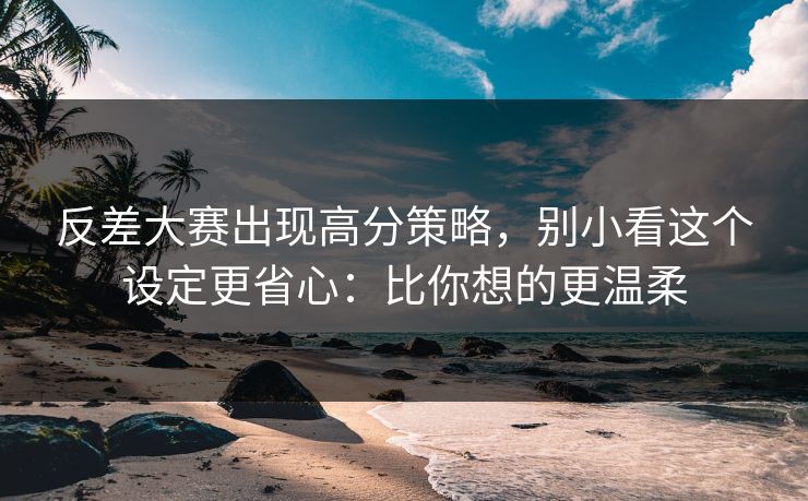 反差大赛出现高分策略，别小看这个设定更省心：比你想的更温柔