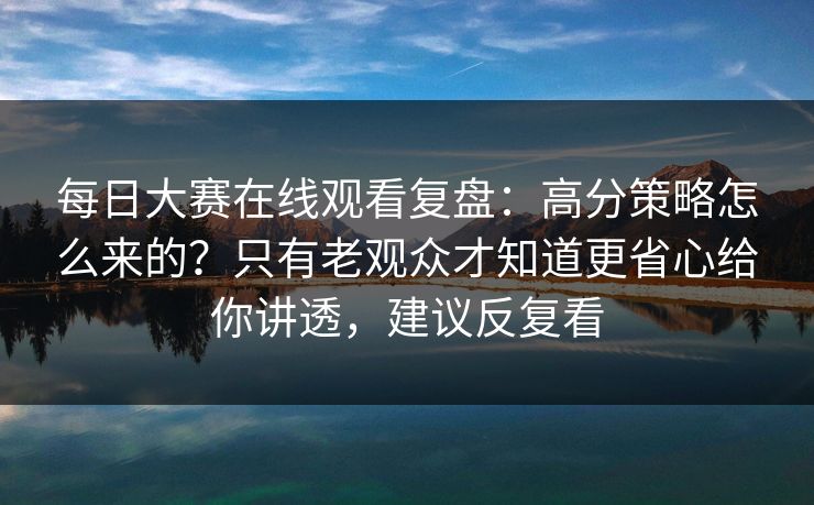 每日大赛在线观看复盘：高分策略怎么来的？只有老观众才知道更省心给你讲透，建议反复看