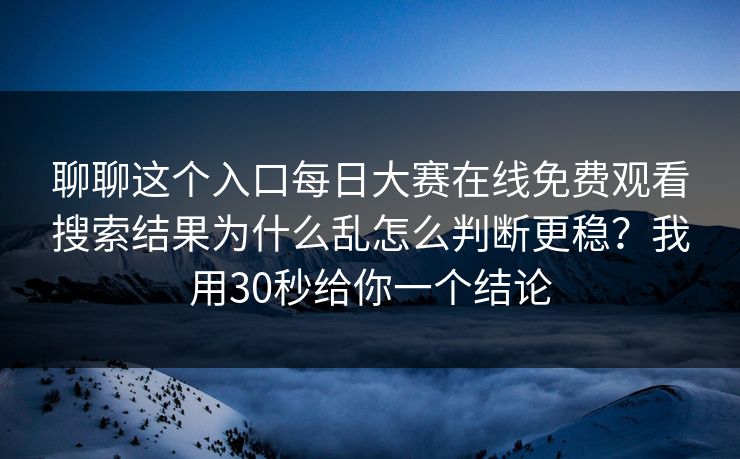 聊聊这个入口每日大赛在线免费观看搜索结果为什么乱怎么判断更稳？我用30秒给你一个结论