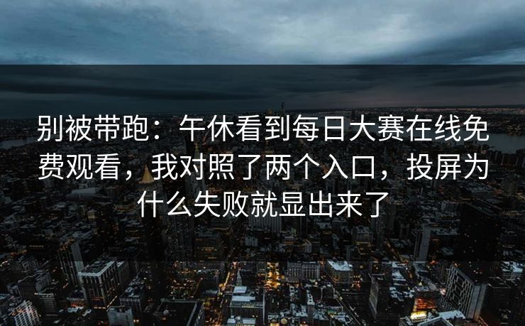 别被带跑：午休看到每日大赛在线免费观看，我对照了两个入口，投屏为什么失败就显出来了