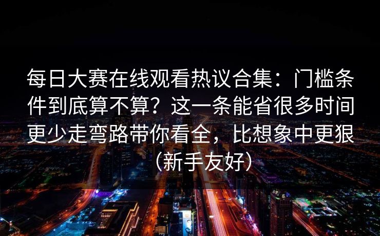 每日大赛在线观看热议合集：门槛条件到底算不算？这一条能省很多时间更少走弯路带你看全，比想象中更狠（新手友好）