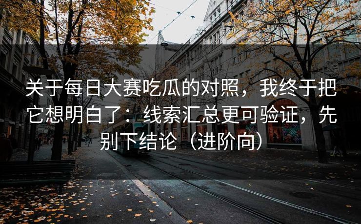 关于每日大赛吃瓜的对照，我终于把它想明白了：线索汇总更可验证，先别下结论（进阶向）