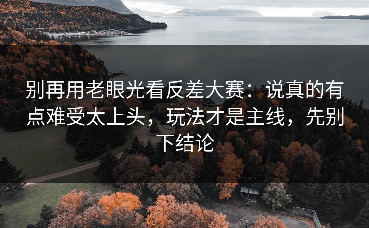 别再用老眼光看反差大赛：说真的有点难受太上头，玩法才是主线，先别下结论
