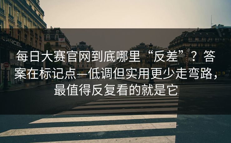 每日大赛官网到底哪里“反差”？答案在标记点—低调但实用更少走弯路，最值得反复看的就是它