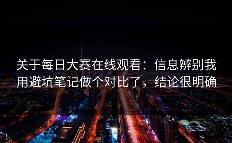 关于每日大赛在线观看：信息辨别我用避坑笔记做个对比了，结论很明确