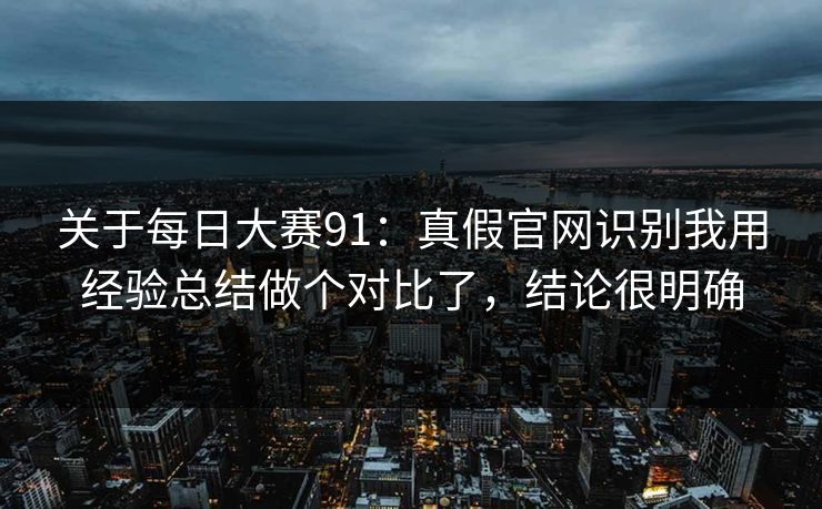关于每日大赛91：真假官网识别我用经验总结做个对比了，结论很明确