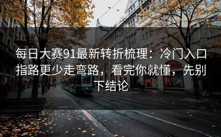 每日大赛91最新转折梳理：冷门入口指路更少走弯路，看完你就懂，先别下结论