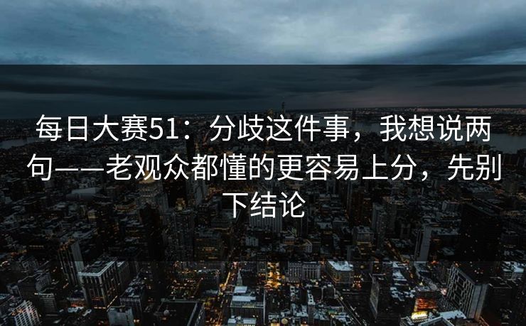 每日大赛51：分歧这件事，我想说两句——老观众都懂的更容易上分，先别下结论