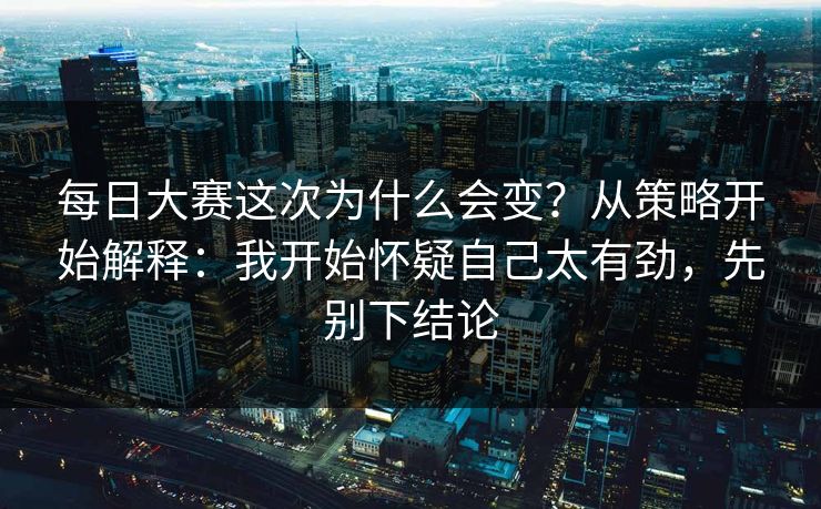 每日大赛这次为什么会变？从策略开始解释：我开始怀疑自己太有劲，先别下结论