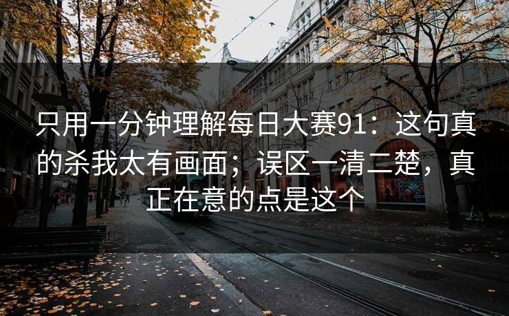 只用一分钟理解每日大赛91：这句真的杀我太有画面；误区一清二楚，真正在意的点是这个