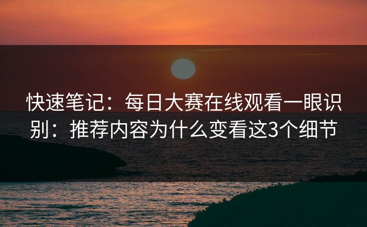 快速笔记：每日大赛在线观看一眼识别：推荐内容为什么变看这3个细节