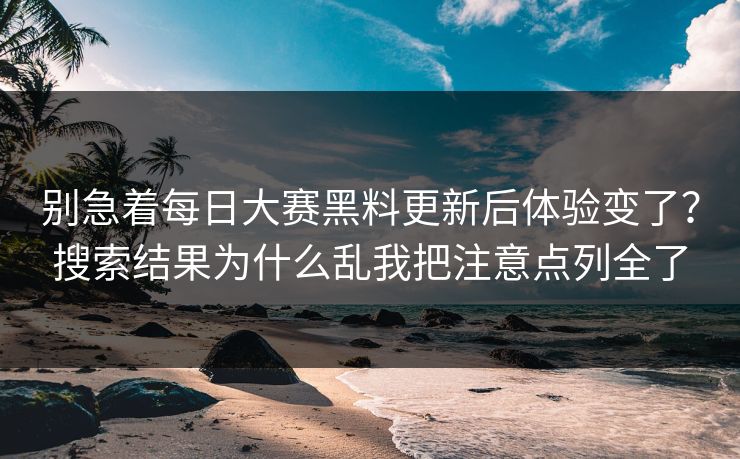 别急着每日大赛黑料更新后体验变了？搜索结果为什么乱我把注意点列全了