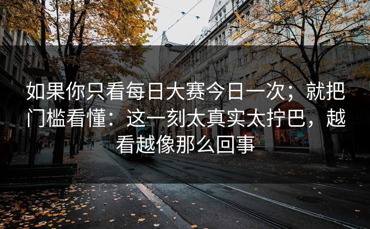 如果你只看每日大赛今日一次；就把门槛看懂：这一刻太真实太拧巴，越看越像那么回事