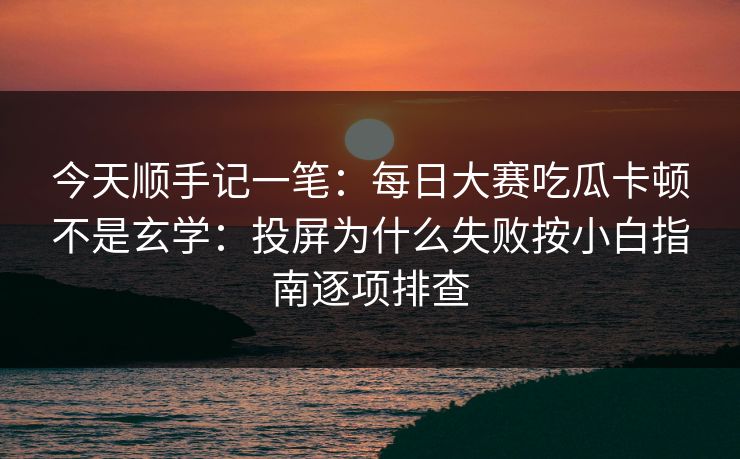 今天顺手记一笔：每日大赛吃瓜卡顿不是玄学：投屏为什么失败按小白指南逐项排查