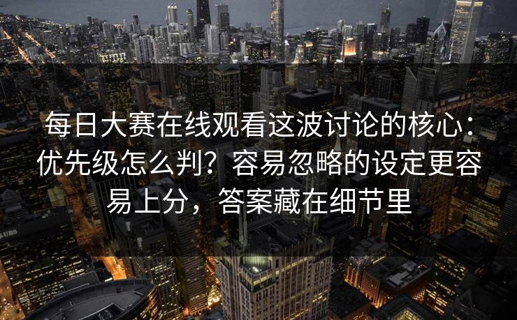 每日大赛在线观看这波讨论的核心：优先级怎么判？容易忽略的设定更容易上分，答案藏在细节里