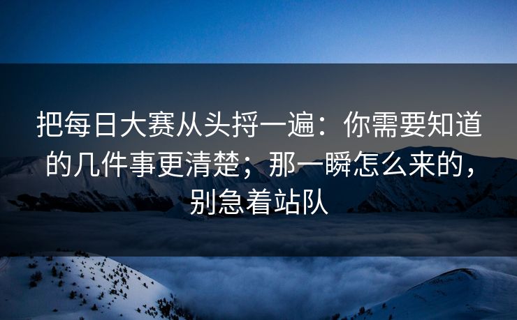 把每日大赛从头捋一遍：你需要知道的几件事更清楚；那一瞬怎么来的，别急着站队