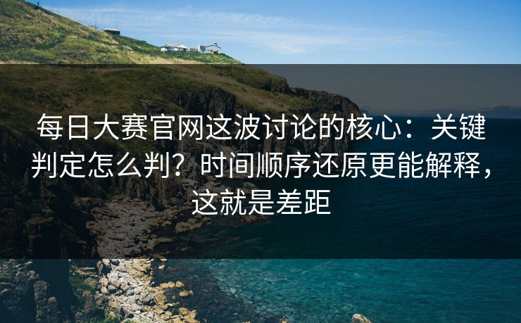 每日大赛官网这波讨论的核心：关键判定怎么判？时间顺序还原更能解释，这就是差距