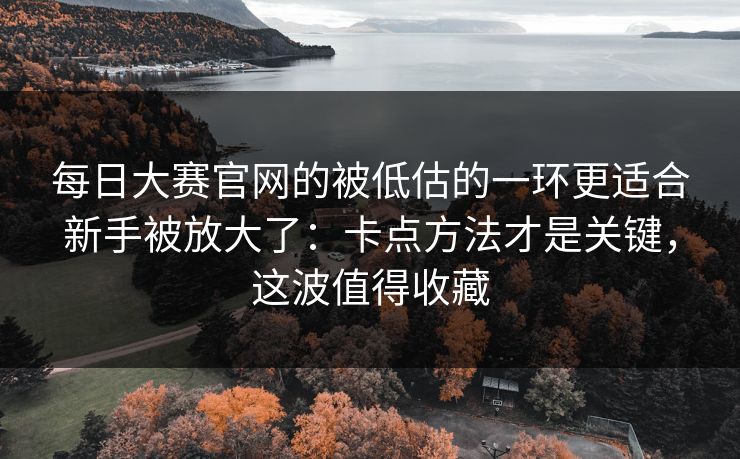 每日大赛官网的被低估的一环更适合新手被放大了：卡点方法才是关键，这波值得收藏