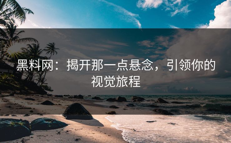 黑料网：揭开那一点悬念，引领你的视觉旅程